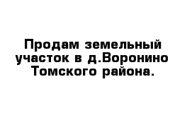 Продам земельный участок в д.Воронино Томского района.